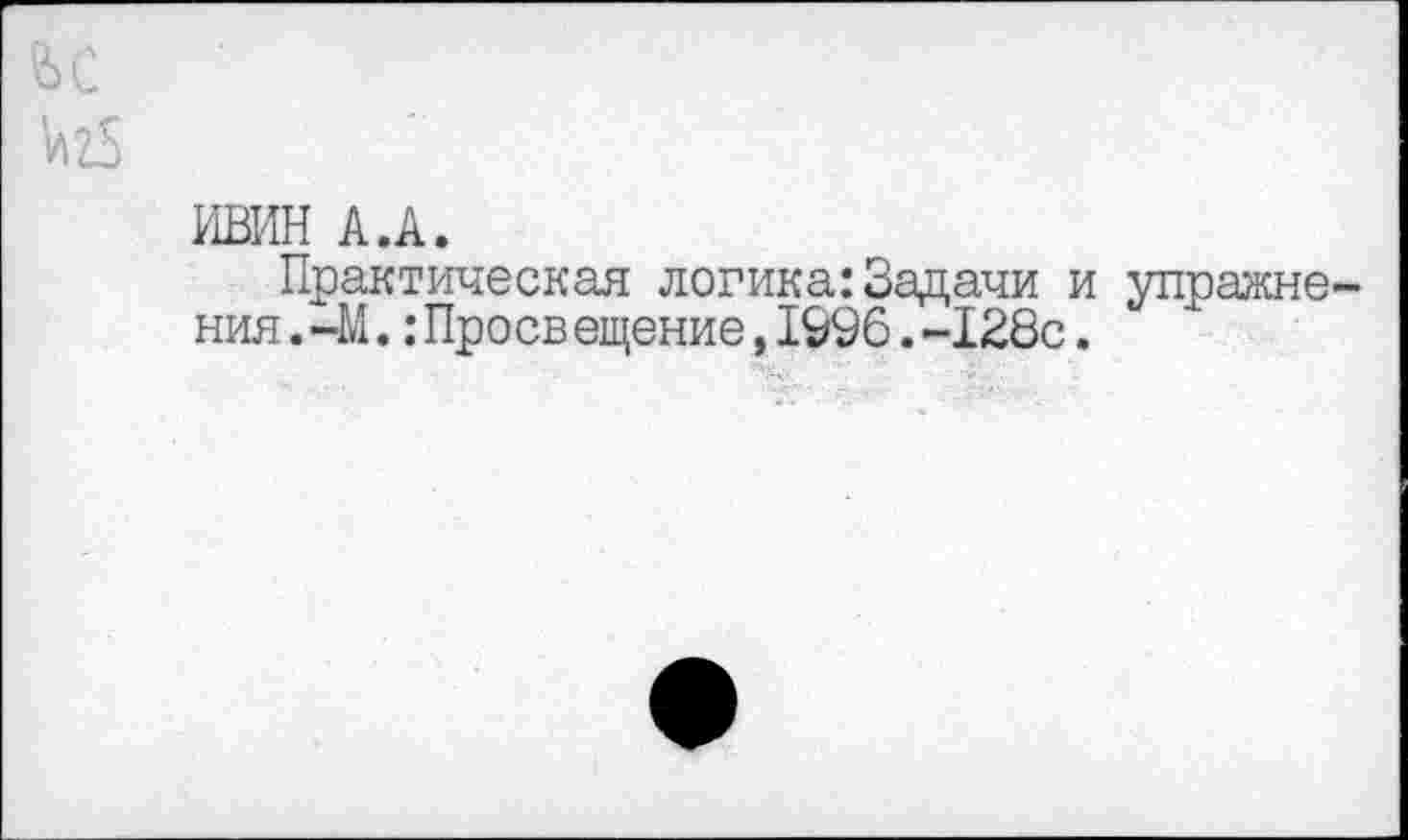 ﻿66
№
ИВИН А.А.
Практическая логика:Задачи и упражнения .—М.:Проев ещение,1996.-128с.